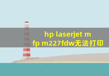 hp laserjet mfp m227fdw无法打印